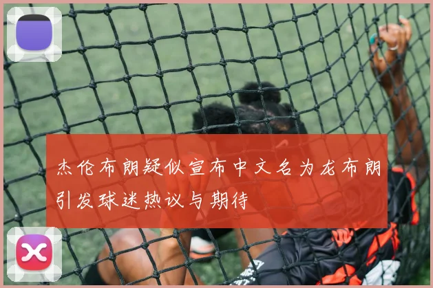 杰伦布朗疑似宣布中文名为龙布朗引发球迷热议与期待