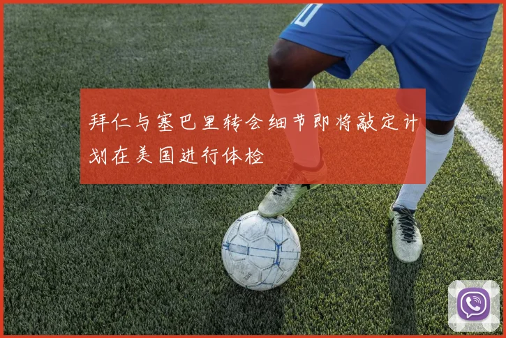 拜仁与塞巴里转会细节即将敲定计划在美国进行体检