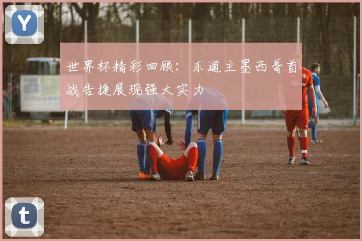 世界杯精彩回顾：东道主墨西哥首战告捷展现强大实力