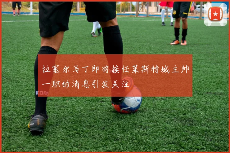 拉塞尔马丁即将接任莱斯特城主帅一职的消息引发关注
