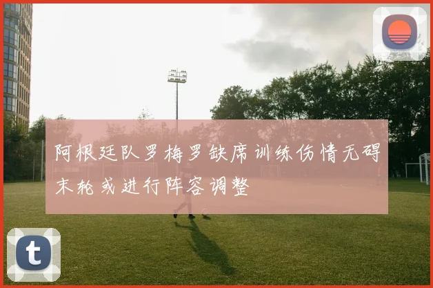 阿根廷队罗梅罗缺席训练伤情无碍末轮或进行阵容调整