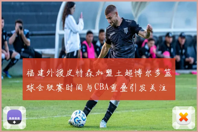 福建外援皮特森加盟土超博尔多篮球会联赛时间与CBA重叠引发关注