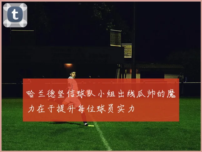 哈兰德坚信球队小组出线瓜帅的魔力在于提升每位球员实力