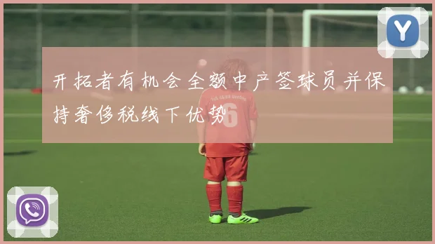 开拓者有机会全额中产签球员并保持奢侈税线下优势