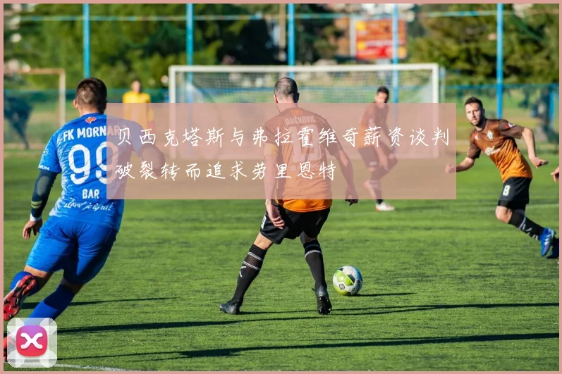 贝西克塔斯与弗拉霍维奇薪资谈判破裂转而追求劳里恩特
