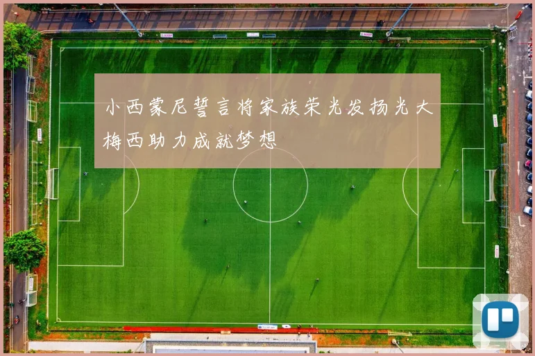 小西蒙尼誓言将家族荣光发扬光大梅西助力成就梦想