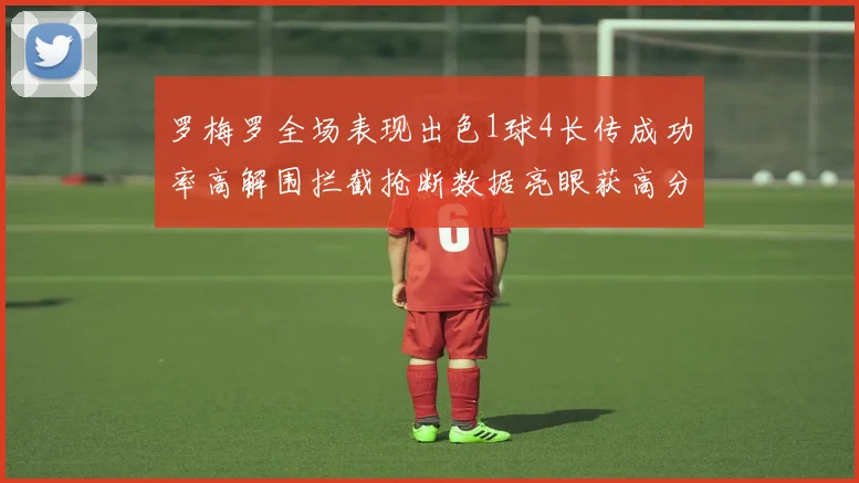 罗梅罗全场表现出色1球4长传成功率高解围拦截抢断数据亮眼获高分评价