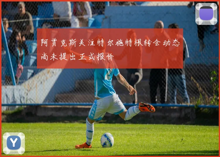 阿贾克斯关注特尔施特根转会动态尚未提出正式报价