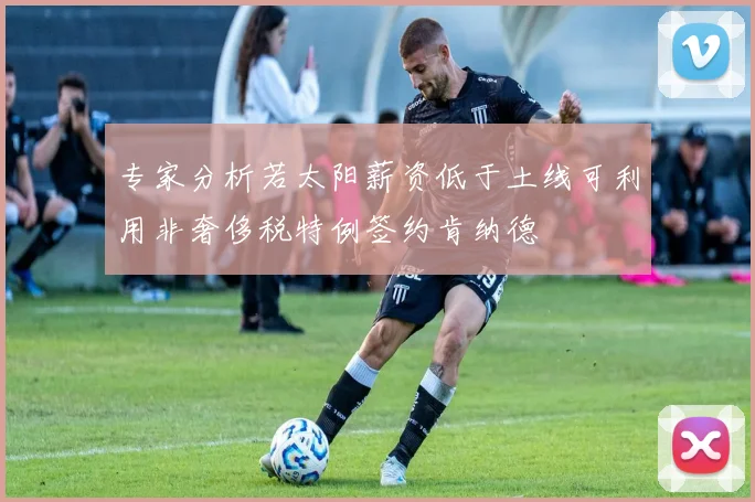 专家分析若太阳薪资低于土线可利用非奢侈税特例签约肯纳德