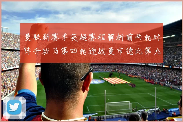 曼联新赛季英超赛程解析前两轮对阵升班马第四轮迎战曼市德比第九轮挑战蓝军