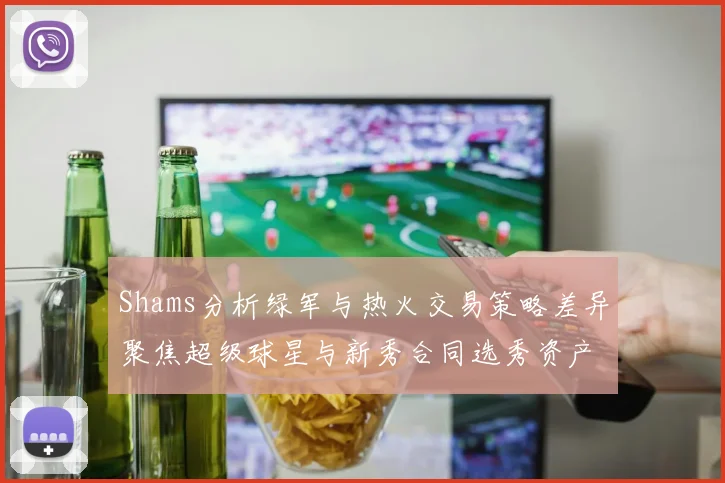 Shams分析绿军与热火交易策略差异聚焦超级球星与新秀合同选秀资产