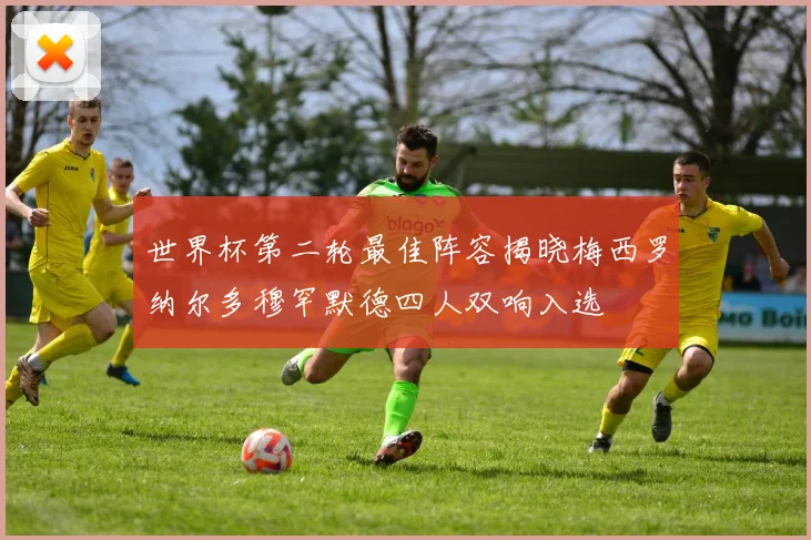 世界杯第二轮最佳阵容揭晓梅西罗纳尔多穆罕默德四人双响入选