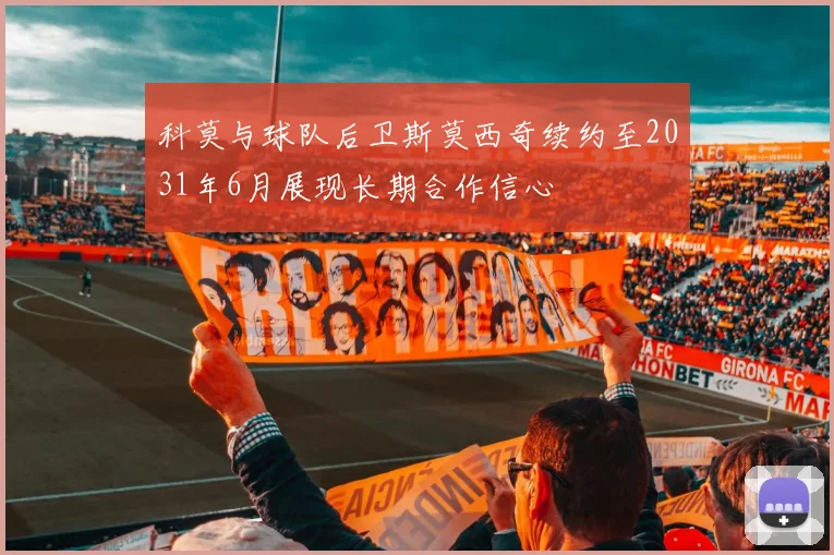 科莫与球队后卫斯莫西奇续约至2031年6月展现长期合作信心