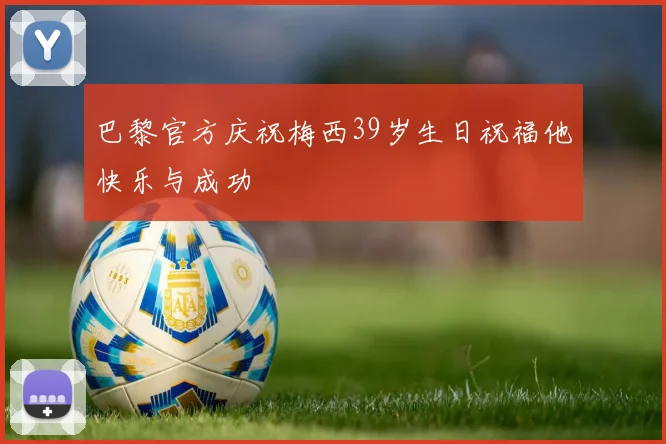 巴黎官方庆祝梅西39岁生日祝福他快乐与成功