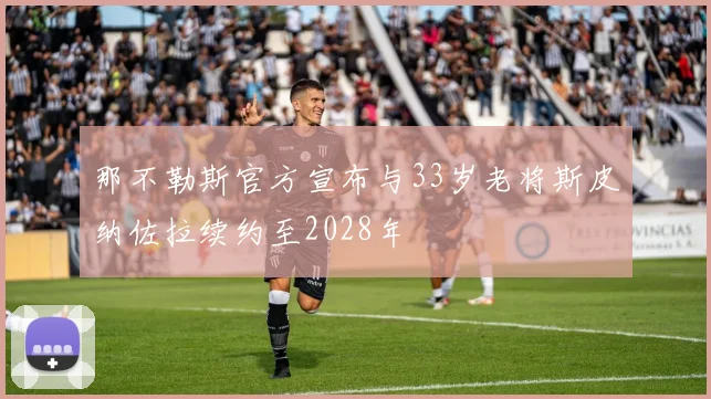 那不勒斯官方宣布与33岁老将斯皮纳佐拉续约至2028年