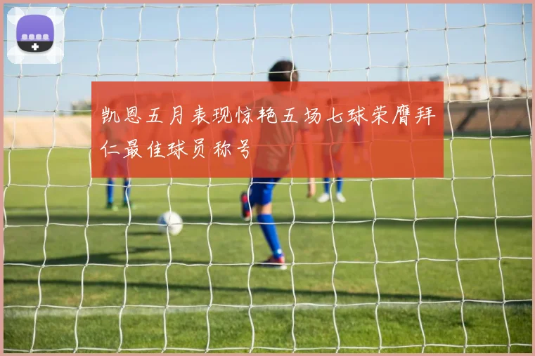 凯恩五月表现惊艳五场七球荣膺拜仁最佳球员称号