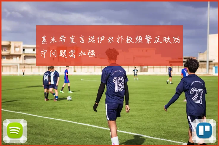 基米希直言诺伊尔扑救频繁反映防守问题需加强
