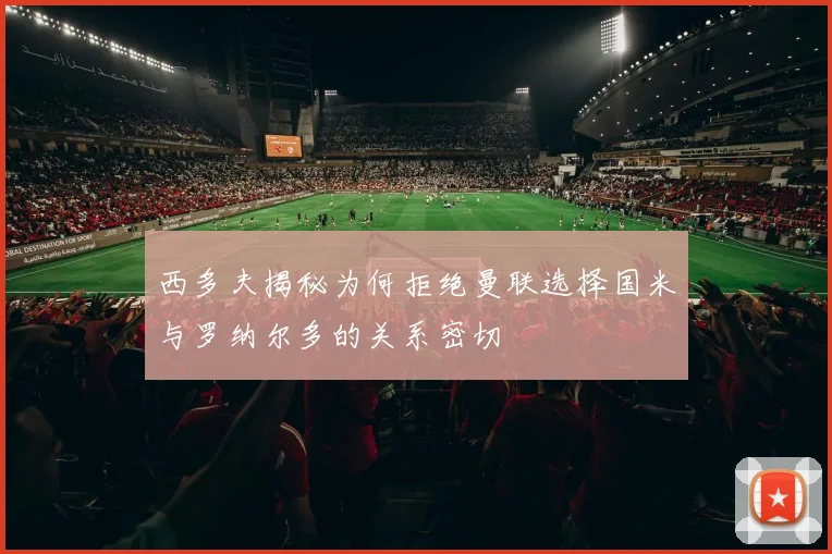 西多夫揭秘为何拒绝曼联选择国米与罗纳尔多的关系密切