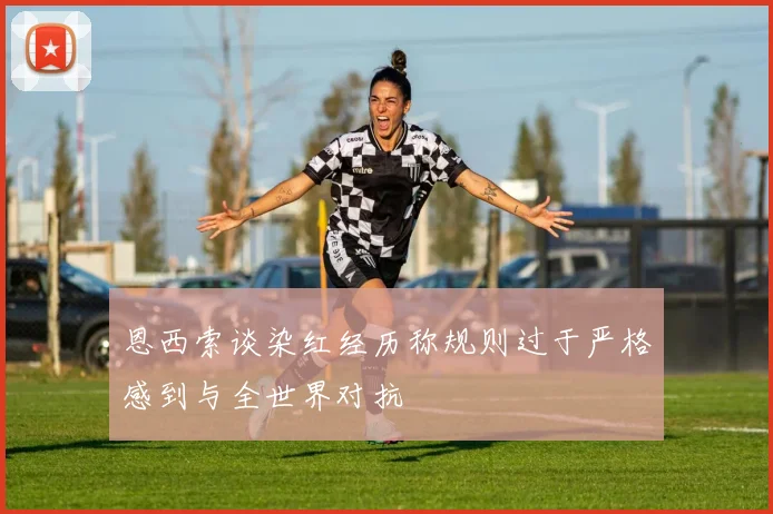 恩西索谈染红经历称规则过于严格感到与全世界对抗