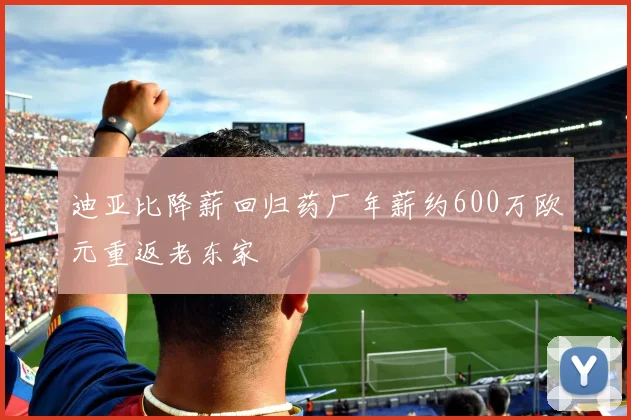 迪亚比降薪回归药厂年薪约600万欧元重返老东家