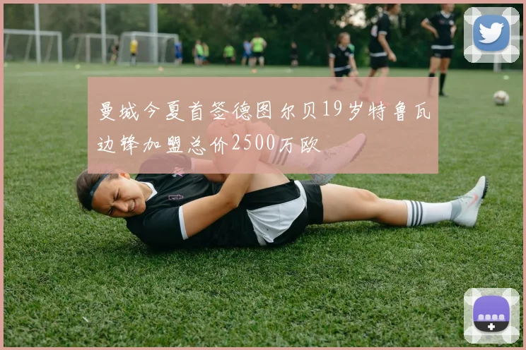 曼城今夏首签德图尔贝19岁特鲁瓦边锋加盟总价2500万欧