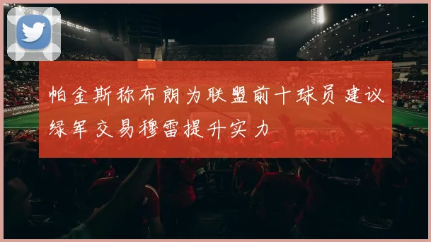 帕金斯称布朗为联盟前十球员建议绿军交易穆雷提升实力